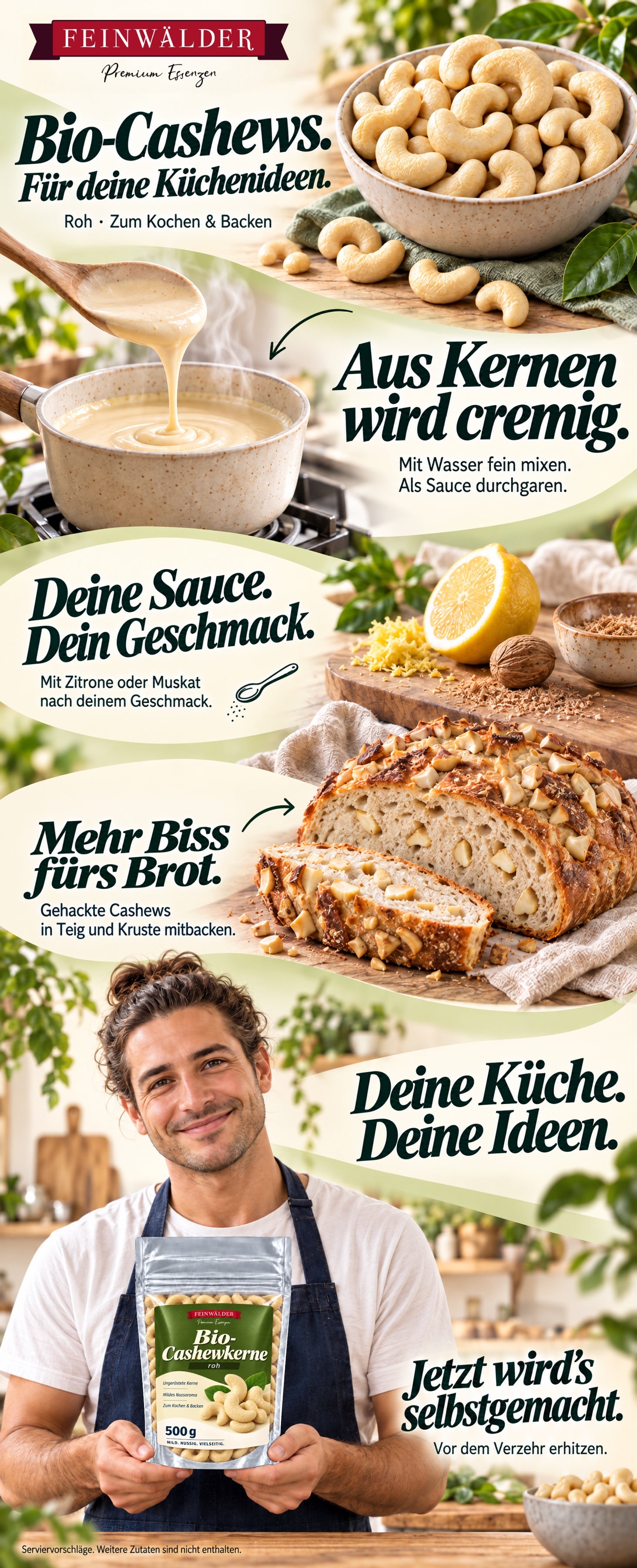 Bio-Cashews. Für deine Küchenideen. Roh · Zum Kochen & Backen. Aus Kernen wird cremig. Mit Wasser fein mixen. Als Sauce durchgaren. Deine Sauce. Dein Geschmack. Mit Zitrone oder Muskat nach deinem Geschmack. Mehr Biss fürs Brot. Gehackte Cashews in Teig und Kruste mitbacken. Deine Küche. Deine Ideen. Jetzt wird’s selbstgemacht. Vor dem Verzehr erhitzen. Serviervorschläge. Weitere Zutaten sind nicht enthalten.