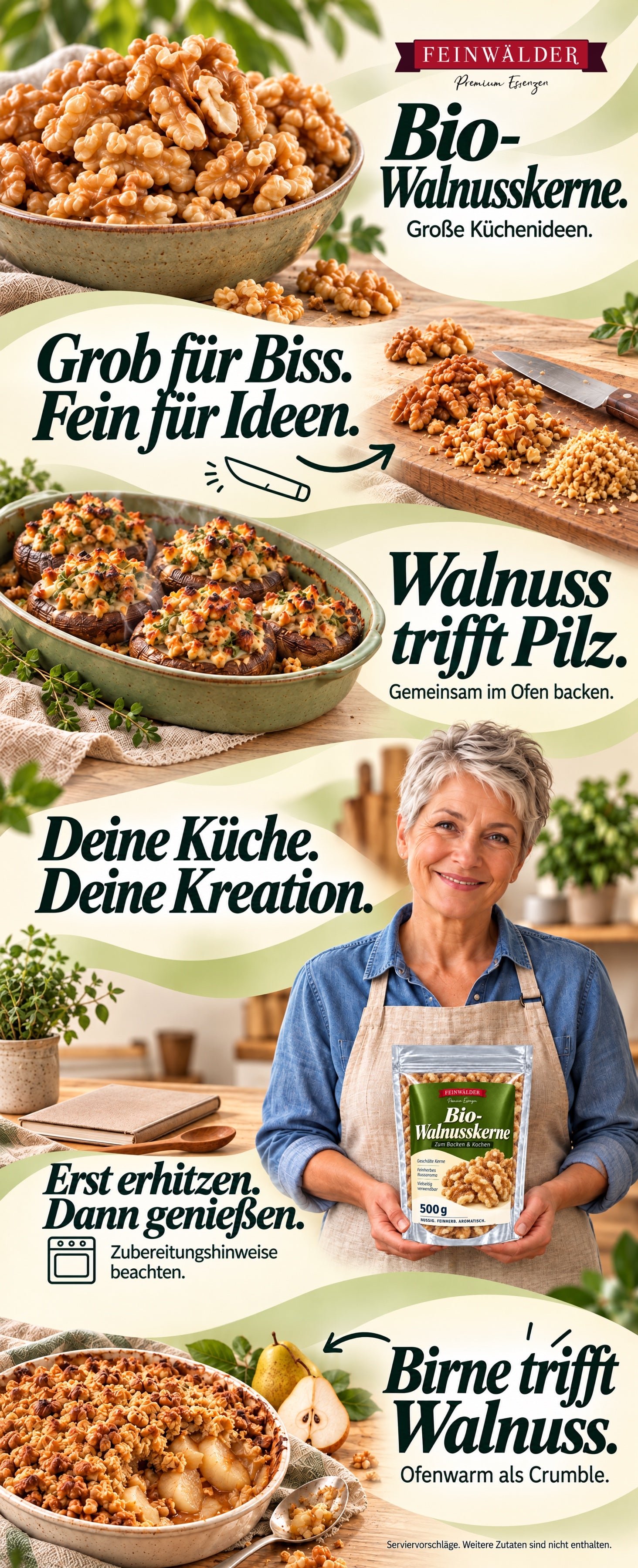 Bio-Walnusskerne von Feinwälder. Große Küchenideen. Grob für Biss, fein für Ideen: Ein Pfeil zeigt auf gehackte Walnusskerne. Walnuss trifft Pilz, gemeinsam im Ofen backen. Deine Küche, deine Kreation. Eine Frau mit silbernem Pixie-Haarschnitt hält den originalen 500-g-Walnussbeutel. Erst erhitzen, dann genießen. Zubereitungshinweise beachten. Birne trifft Walnuss, ofenwarm als Crumble. Serviervorschläge, weitere Zutaten sind nicht enthalten.