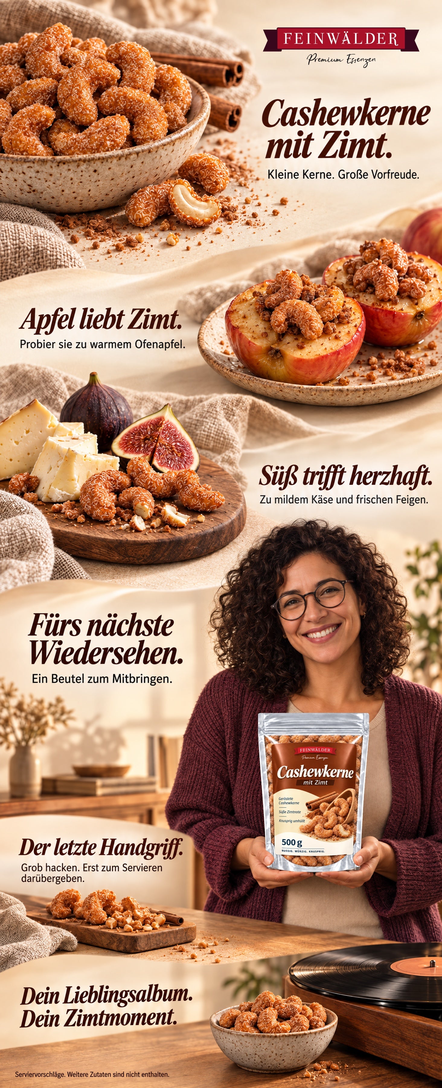 Cashewkerne mit Zimt. Kleine Kerne, große Vorfreude. Apfel liebt Zimt: Probier sie zu warmem Ofenapfel. Süß trifft herzhaft: Zu mildem Käse und frischen Feigen. Fürs nächste Wiedersehen: Ein Beutel zum Mitbringen. Eine Frau mit dunklen Locken, Brille und pflaumenfarbener Strickjacke hält den Feinwälder-Beutel mit 500 g Cashewkernen mit Zimt. Der letzte Handgriff: Grob hacken, erst zum Servieren darübergeben. Dein Lieblingsalbum, dein Zimtmoment. Serviervorschläge; weitere Zutaten sind nicht enthalten.