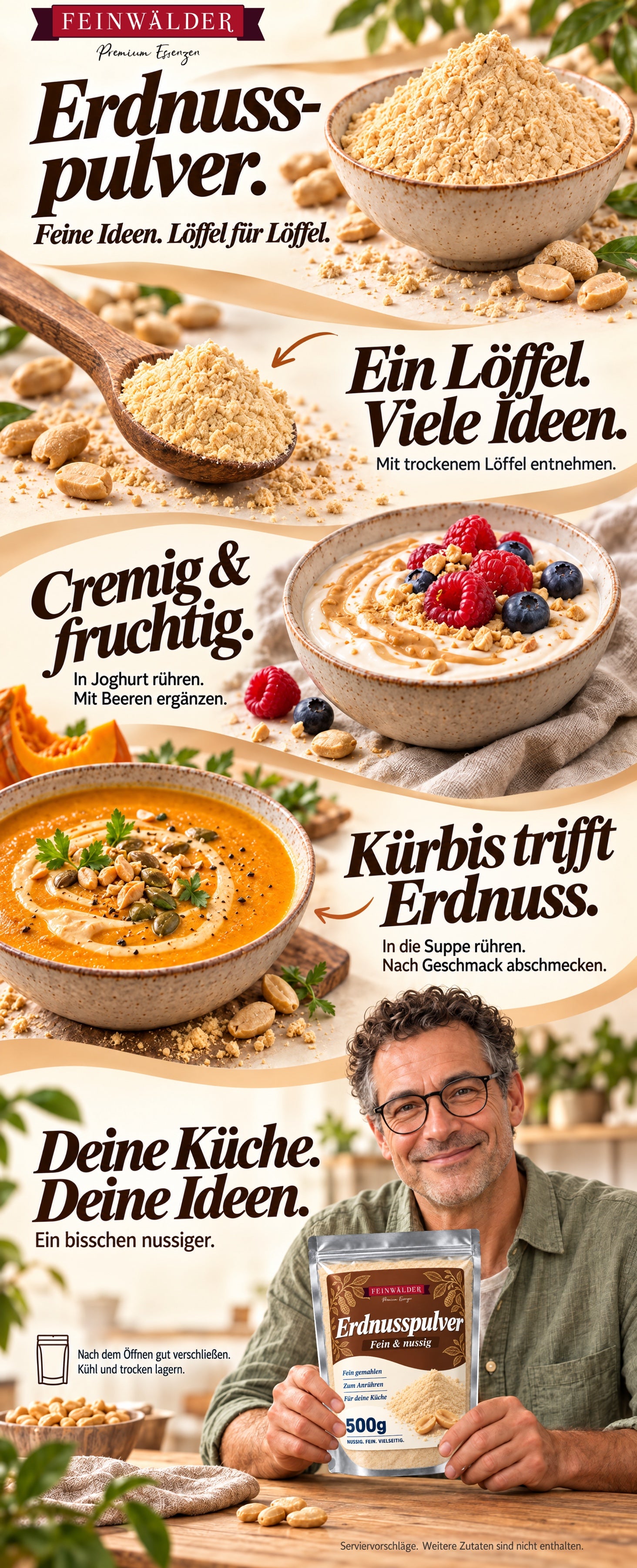 Erdnusspulver. Feine Ideen. Löffel für Löffel. Ein Löffel. Viele Ideen. Mit trockenem Löffel entnehmen. Cremig & fruchtig. In Joghurt rühren. Mit Beeren ergänzen. Kürbis trifft Erdnuss. In die Suppe rühren. Nach Geschmack abschmecken. Deine Küche. Deine Ideen. Ein bisschen nussiger. Nach dem Öffnen gut verschließen. Kühl und trocken lagern. Serviervorschläge. Weitere Zutaten sind nicht enthalten.